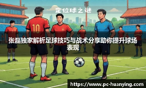 张磊独家解析足球技巧与战术分享助你提升球场表现