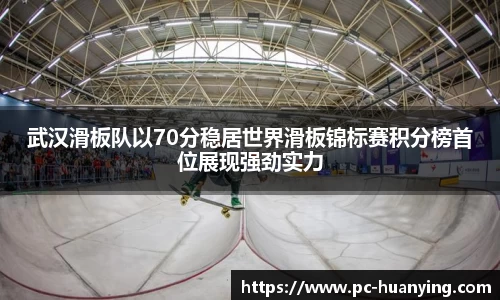 武汉滑板队以70分稳居世界滑板锦标赛积分榜首位展现强劲实力