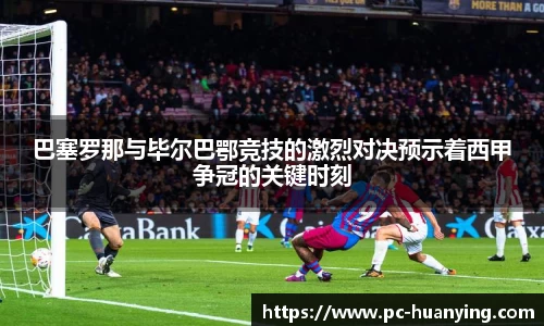 巴塞罗那与毕尔巴鄂竞技的激烈对决预示着西甲争冠的关键时刻